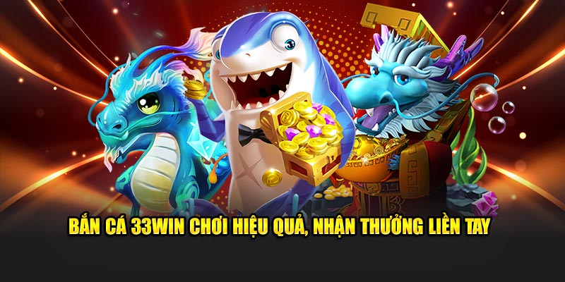 Bắn cá 33WIN chơi hiệu quả, nhận thưởng liền tay